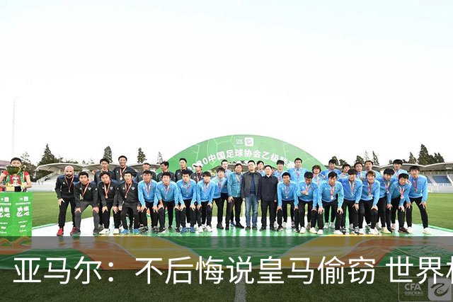 亚马尔：不后悔说皇马偷窃 世界杯没有绝对热门 法国并不比我们强