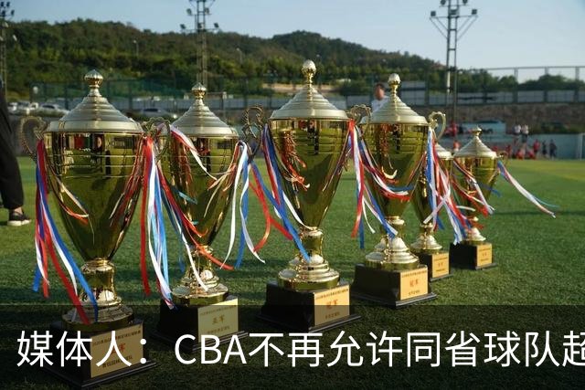 媒体人：CBA不再允许同省球队超过三支 但拥有单列市的省份除外