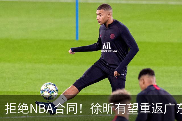 拒绝NBA合同！徐昕有望重返广东队，杜锋惨遭重大打击！